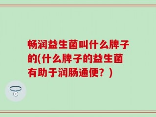 畅润益生菌叫什么牌子的(什么牌子的益生菌有助于润肠通便？)