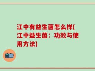 江中有益生菌怎么样(江中益生菌：功效与使用方法)