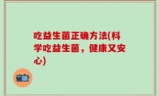吃益生菌正确方法(科学吃益生菌，健康又安心)