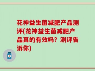 花神益生菌减肥产品测评(花神益生菌减肥产品真的有效吗？测评告诉你)