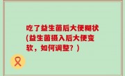 吃了益生菌后大便糊状(益生菌摄入后大便变软，如何调整？)