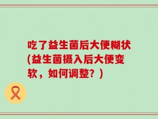 吃了益生菌后大便糊状(益生菌摄入后大便变软，如何调整？)