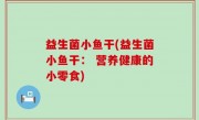 益生菌小鱼干(益生菌小鱼干： 营养健康的小零食)