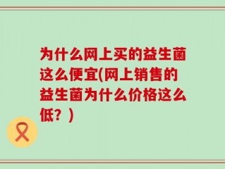 为什么网上买的益生菌这么便宜(网上销售的益生菌为什么价格这么低？)