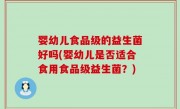 婴幼儿食品级的益生菌好吗(婴幼儿是否适合食用食品级益生菌？)