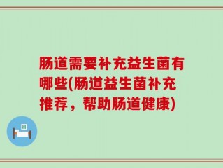 肠道需要补充益生菌有哪些(肠道益生菌补充推荐，帮助肠道健康)