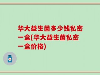 华大益生菌多少钱私密一盒(华大益生菌私密一盒价格)