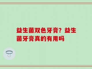 益生菌双色牙膏？益生菌牙膏真的有用吗