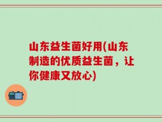 山东益生菌好用(山东制造的优质益生菌，让你健康又放心)