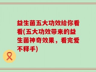 益生菌五大功效给你看看(五大功效带来的益生菌神奇效果，看完爱不释手)
