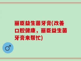 丽臣益生菌牙膏(改善口腔健康，丽臣益生菌牙膏来帮忙)