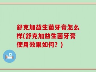 舒克加益生菌牙膏怎么样(舒克加益生菌牙膏使用效果如何？)