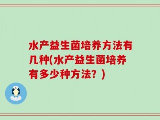 水产益生菌培养方法有几种(水产益生菌培养有多少种方法？)