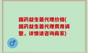 国药益生菌代理价格(国药益生菌代理费用调整，详情请咨询商家)