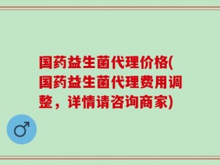 国药益生菌代理价格(国药益生菌代理费用调整，详情请咨询商家)