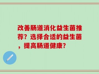 改善肠道消化益生菌推荐？选择合适的益生菌，提高肠道健康？