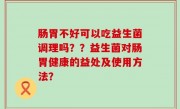 肠胃不好可以吃益生菌调理吗？？益生菌对肠胃健康的益处及使用方法？