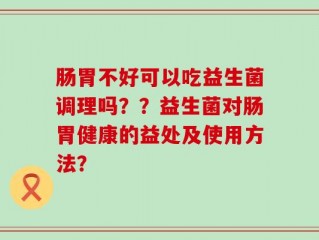 肠胃不好可以吃益生菌调理吗？？益生菌对肠胃健康的益处及使用方法？