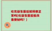 吃完益生菌后就排便正常吗(吃益生菌后能改善便秘吗？)