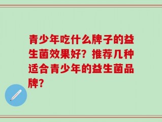青少年吃什么牌子的益生菌效果好？推荐几种适合青少年的益生菌品牌？