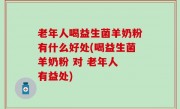 老年人喝益生菌羊奶粉有什么好处(喝益生菌羊奶粉 对 老年人 有益处)