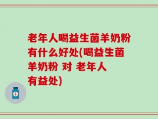 老年人喝益生菌羊奶粉有什么好处(喝益生菌羊奶粉 对 老年人 有益处)
