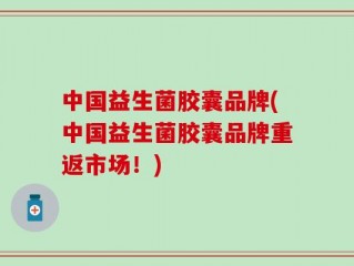 中国益生菌胶囊品牌(中国益生菌胶囊品牌重返市场！)