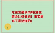 吃益生菌长肉吗(益生菌会让你长肉？事实原来不是这样的)