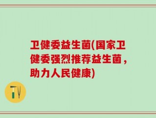 卫健委益生菌(国家卫健委强烈推荐益生菌，助力人民健康)