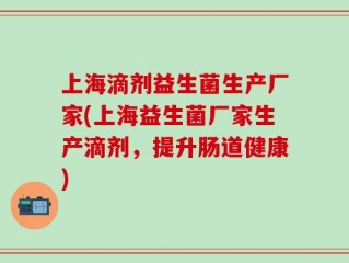 上海滴剂益生菌生产厂家(上海益生菌厂家生产滴剂，提升肠道健康)