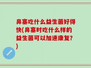 鼻塞吃什么益生菌好得快(鼻塞时吃什么样的益生菌可以加速康复？)
