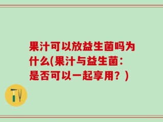 果汁可以放益生菌吗为什么(果汁与益生菌：是否可以一起享用？)