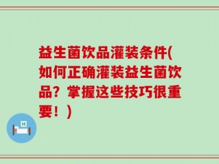 益生菌饮品灌装条件(如何正确灌装益生菌饮品？掌握这些技巧很重要！)