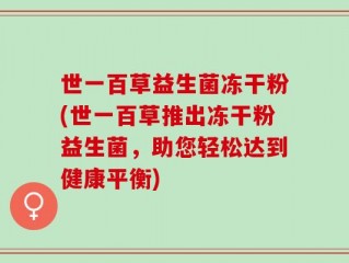 世一百草益生菌冻干粉(世一百草推出冻干粉益生菌，助您轻松达到健康平衡)