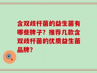含双歧杆菌的益生菌有哪些牌子？推荐几款含双歧杆菌的优质益生菌品牌？