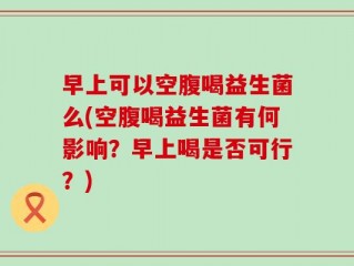 早上可以空腹喝益生菌么(空腹喝益生菌有何影响？早上喝是否可行？)
