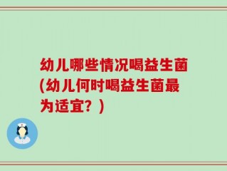 幼儿哪些情况喝益生菌(幼儿何时喝益生菌最为适宜？)