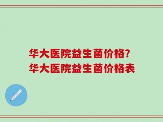 华大医院益生菌价格？华大医院益生菌价格表