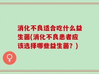 消化不良适合吃什么益生菌(消化不良患者应该选择哪些益生菌？)