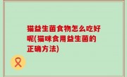 猫益生菌食物怎么吃好呢(猫咪食用益生菌的正确方法)