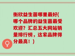 衡欣益生菌哪里最好(哪个品牌的益生菌最受欢迎？汇总五大网站销量排行榜，这家品牌得分最高！)