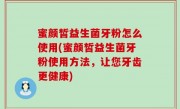 蜜颜皙益生菌牙粉怎么使用(蜜颜皙益生菌牙粉使用方法，让您牙齿更健康)