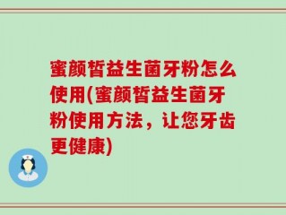 蜜颜皙益生菌牙粉怎么使用(蜜颜皙益生菌牙粉使用方法，让您牙齿更健康)