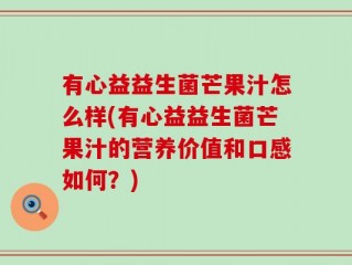 有心益益生菌芒果汁怎么样(有心益益生菌芒果汁的营养价值和口感如何？)