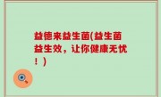 益德来益生菌(益生菌益生效，让你健康无忧！)