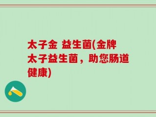 太子金 益生菌(金牌太子益生菌，助您肠道健康)