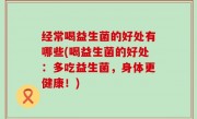 经常喝益生菌的好处有哪些(喝益生菌的好处：多吃益生菌，身体更健康！)