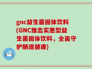 gnc益生菌固体饮料(GNC推出实惠型益生菌固体饮料，全面守护肠道健康)