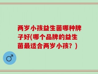 两岁小孩益生菌哪种牌子好(哪个品牌的益生菌最适合两岁小孩？)