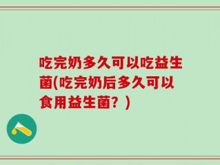 吃完奶多久可以吃益生菌(吃完奶后多久可以食用益生菌？)